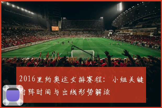 2016里约奥运女排赛程：小组关键对阵时间与出线形势解读