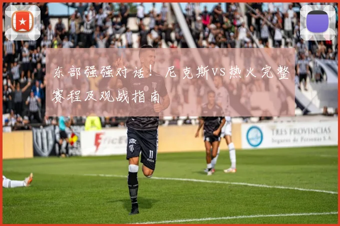 东部强强对话！尼克斯vs热火完整赛程及观战指南