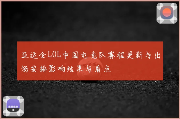 亚运会LOL中国电竞队赛程更新与出场安排影响结果与看点
