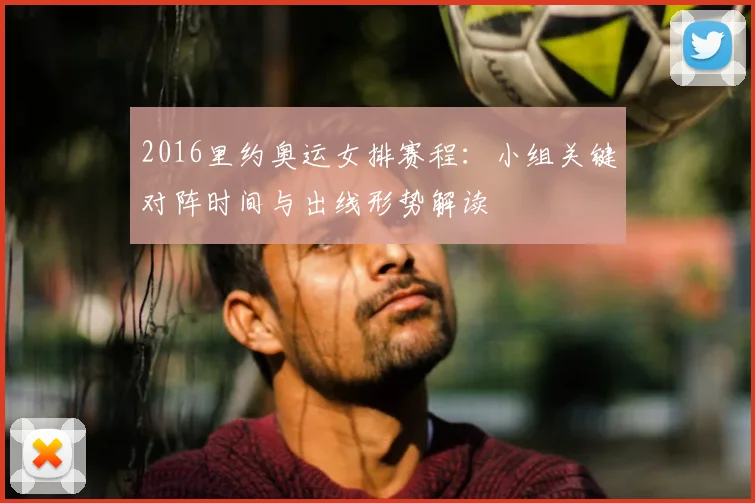 2016里约奥运女排赛程：小组关键对阵时间与出线形势解读