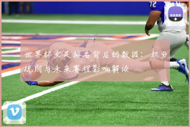 世界杯女足排名背后的数据：积分规则与未来赛程影响解读