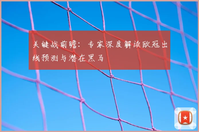 关键战前瞻：专家深度解读欧冠出线预测与潜在黑马