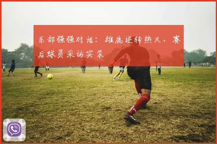 东部强强对话：雄鹿逆转热火，赛后球员采访实录