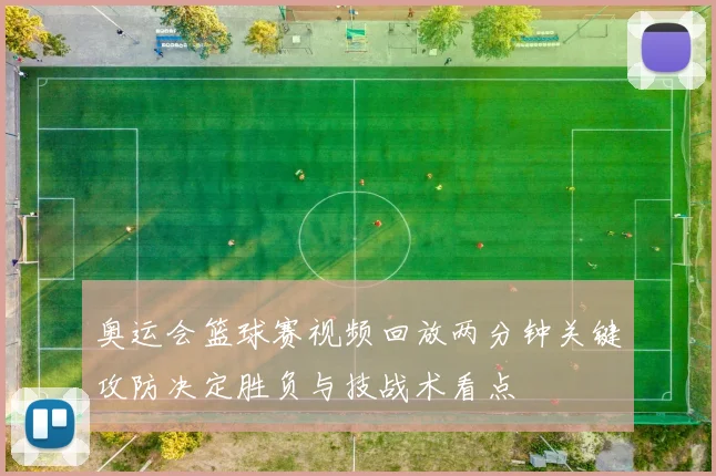奥运会篮球赛视频回放两分钟关键攻防决定胜负与技战术看点