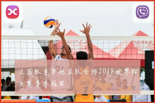 法国队克罗地亚队会师2018世界杯决赛争夺冠军