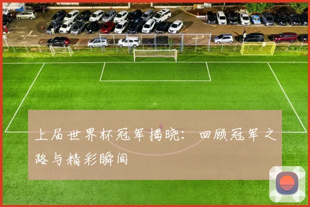 上届世界杯冠军揭晓：回顾冠军之路与精彩瞬间