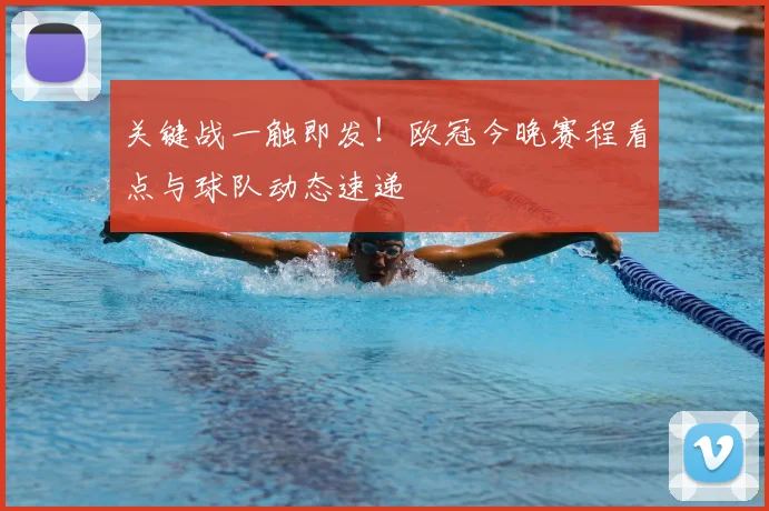 关键战一触即发！欧冠今晚赛程看点与球队动态速递