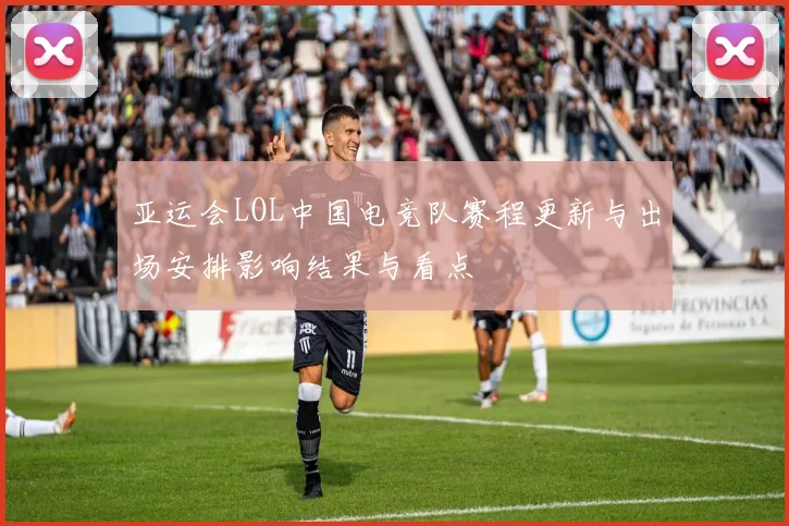 亚运会LOL中国电竞队赛程更新与出场安排影响结果与看点