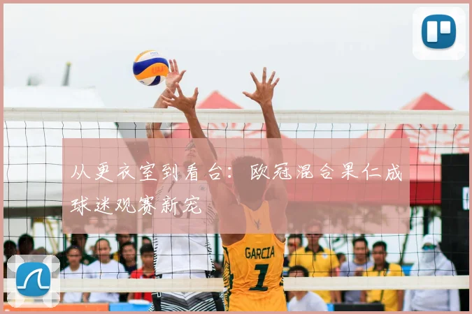 从更衣室到看台：欧冠混合果仁成球迷观赛新宠