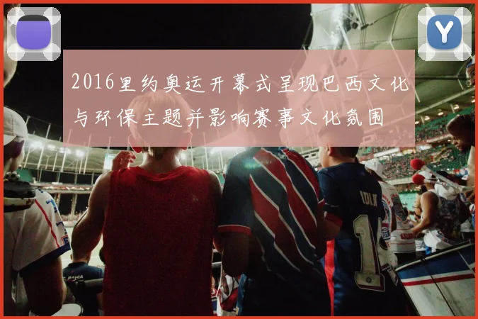 2016里约奥运开幕式呈现巴西文化与环保主题并影响赛事文化氛围