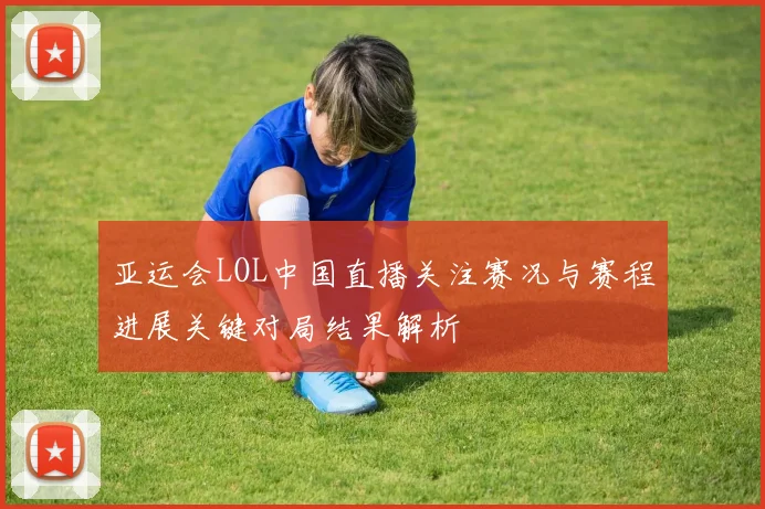 亚运会LOL中国直播关注赛况与赛程进展关键对局结果解析