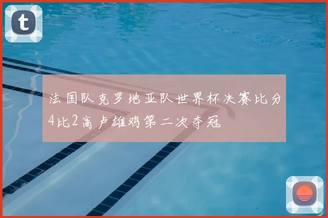 法国队克罗地亚队世界杯决赛比分4比2高卢雄鸡第二次夺冠