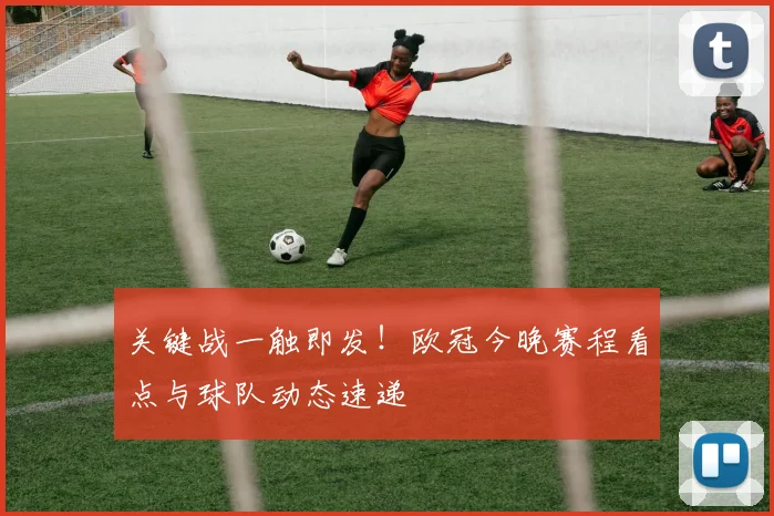关键战一触即发！欧冠今晚赛程看点与球队动态速递