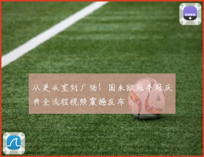 从更衣室到广场！国米欧冠夺冠庆典全流程视频震撼发布
