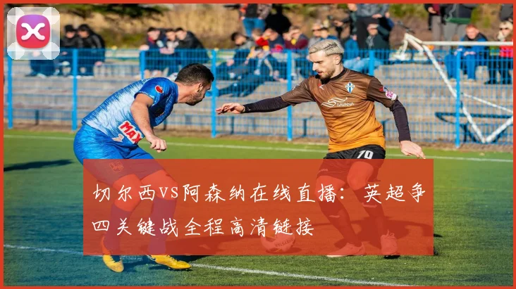 切尔西vs阿森纳在线直播：英超争四关键战全程高清链接