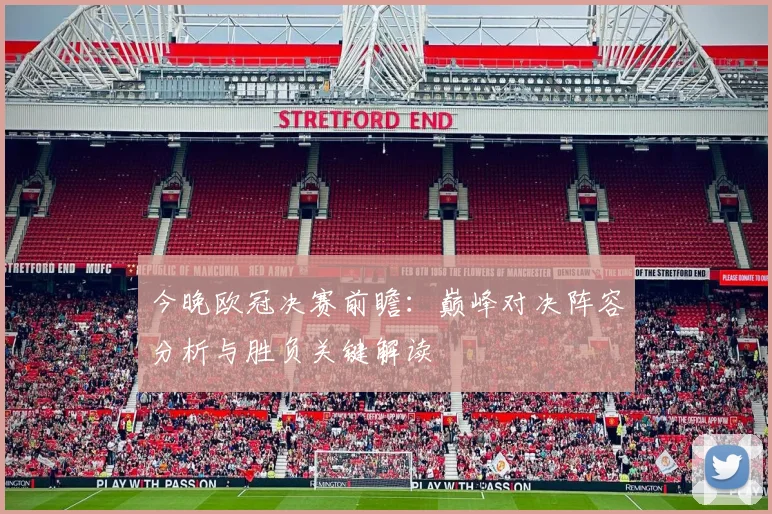 今晚欧冠决赛前瞻：巅峰对决阵容分析与胜负关键解读