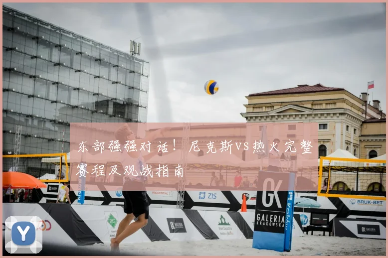 东部强强对话！尼克斯vs热火完整赛程及观战指南